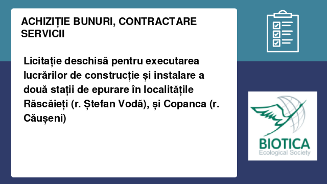 Licitație deschisă  pentru executarea lucrărilor de construcție și instalare a două stații de epurare în localitățile Răscăieți (r. Ștefan Vodă), și Copanca (r. Căușeni)