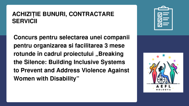 Concurs pentru selectarea unei companii pentru organizarea si facilitarea 3 mese rotunde  în cadrul proiectului „Breaking the Silence: Building Inclusive Systems to Prevent and Address Violence Against Women with Disability”